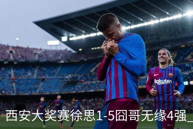 西安大奖赛徐思1-5囧哥无缘4强 火箭小特进半决赛